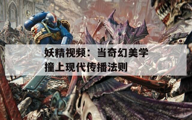 妖精视频：当奇幻美学撞上现代传播法则