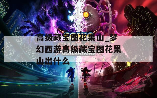高级藏宝图花果山_梦幻西游高级藏宝图花果山出什么