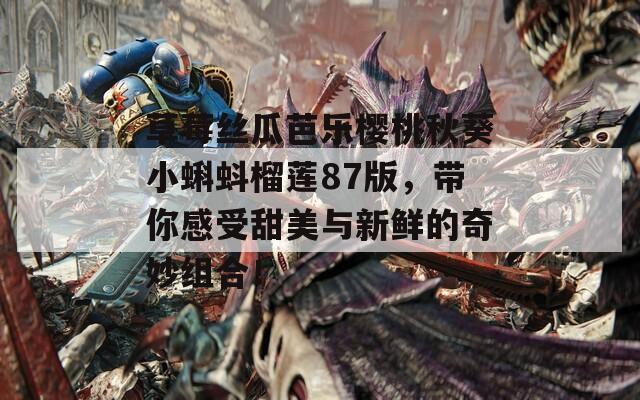 草莓丝瓜芭乐樱桃秋葵小蝌蚪榴莲87版，带你感受甜美与新鲜的奇妙组合！