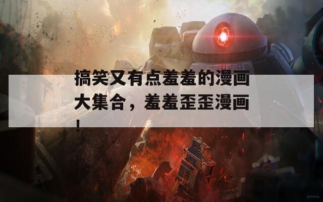 搞笑又有点羞羞的漫画大集合，羞羞歪歪漫画！