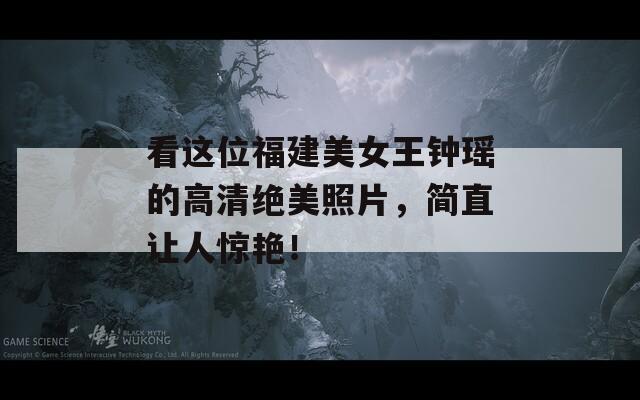 看这位福建美女王钟瑶的高清绝美照片，简直让人惊艳！