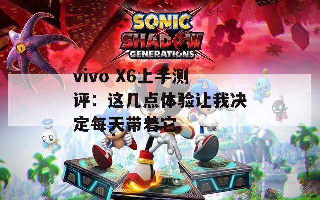 vivo X6上手测评：这几点体验让我决定每天带着它