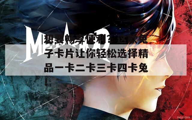 想要畅享便利？这款兔子卡片让你轻松选择精品一卡二卡三卡四卡兔！