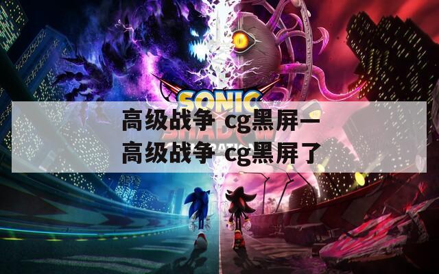 高级战争 cg黑屏—高级战争 cg黑屏了