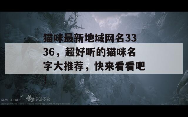 猫咪最新地域网名3336，超好听的猫咪名字大推荐，快来看看吧！