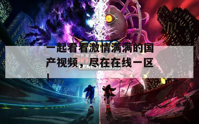 一起看看激情满满的国产视频，尽在在线一区！