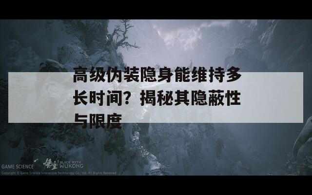 高级伪装隐身能维持多长时间？揭秘其隐蔽性与限度