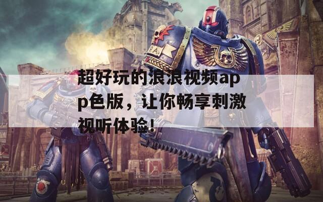 超好玩的浪浪视频app色版，让你畅享刺激视听体验！