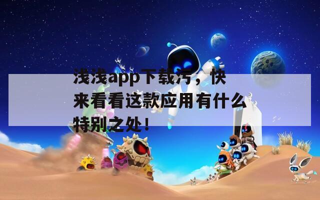 浅浅app下载污，快来看看这款应用有什么特别之处！