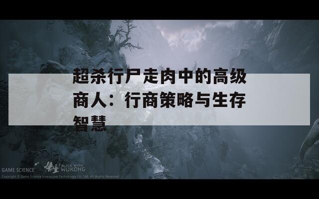 超杀行尸走肉中的高级商人：行商策略与生存智慧