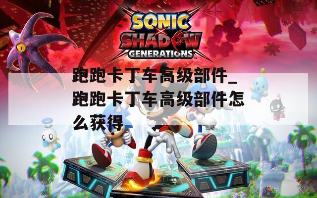 跑跑卡丁车高级部件_跑跑卡丁车高级部件怎么获得