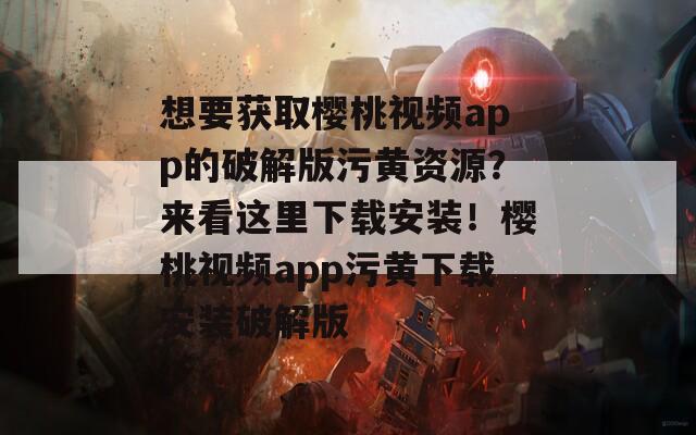 想要获取樱桃视频app的破解版污黄资源？来看这里下载安装！樱桃视频app污黄下载安装破解版