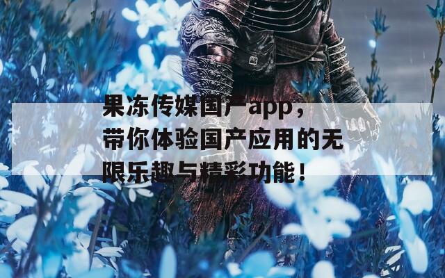 果冻传媒国产app，带你体验国产应用的无限乐趣与精彩功能！