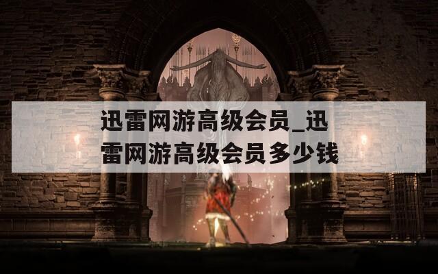 迅雷网游高级会员_迅雷网游高级会员多少钱