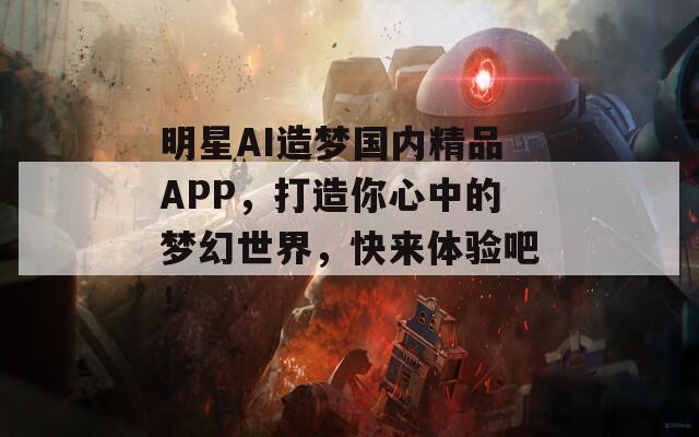 明星AI造梦国内精品APP，打造你心中的梦幻世界，快来体验吧！