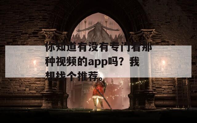 你知道有没有专门看那种视频的app吗？我想找个推荐。