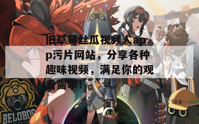 旧草莓丝瓜视频人app污片网站，分享各种趣味视频，满足你的观看需求！