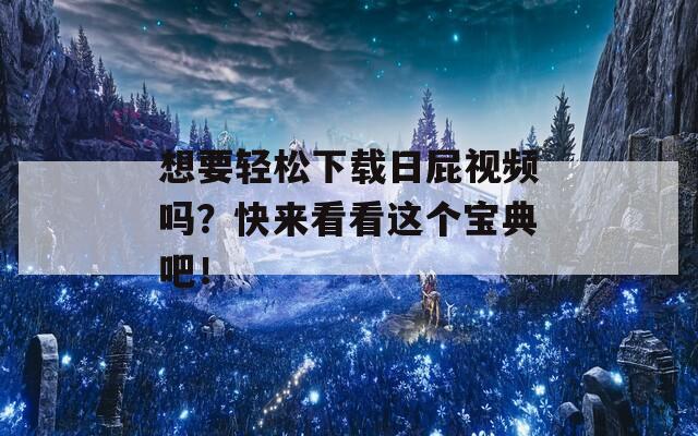 想要轻松下载日屁视频吗？快来看看这个宝典吧！