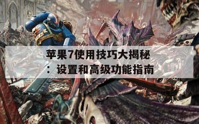苹果7使用技巧大揭秘：设置和高级功能指南
