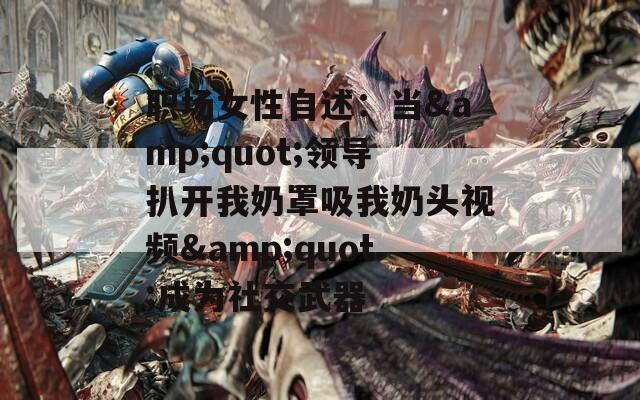职场女性自述：当&quot;领导扒开我奶罩吸我奶头视频&quot;成为社交武器
