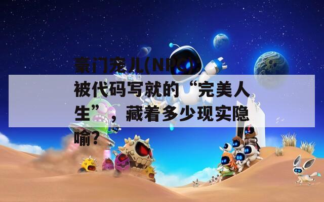 豪门宠儿(NPC)：被代码写就的“完美人生”，藏着多少现实隐喻？