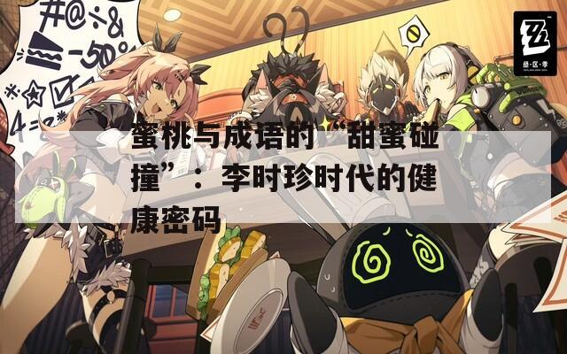 蜜桃与成语的“甜蜜碰撞”：李时珍时代的健康密码