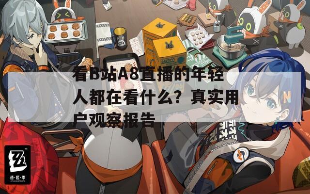 看B站A8直播的年轻人都在看什么？真实用户观察报告