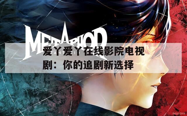 爱丫爱丫在线影院电视剧：你的追剧新选择