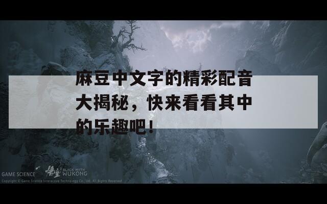麻豆中文字的精彩配音大揭秘，快来看看其中的乐趣吧！