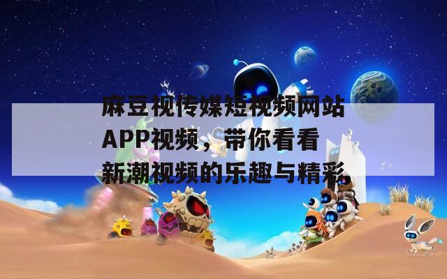 麻豆视传媒短视频网站APP视频，带你看看新潮视频的乐趣与精彩