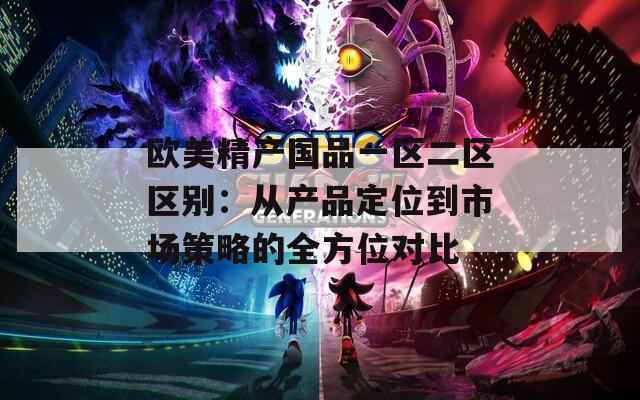 欧美精产国品一区二区区别：从产品定位到市场策略的全方位对比