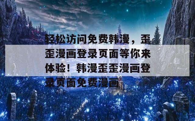 轻松访问免费韩漫，歪歪漫画登录页面等你来体验！韩漫歪歪漫画登录页面免费漫画