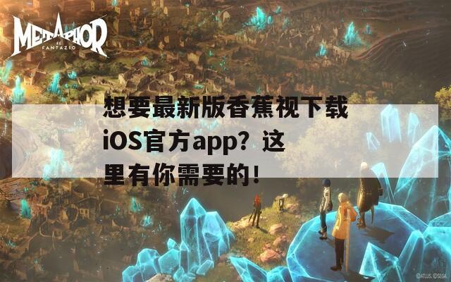 想要最新版香蕉视下载iOS官方app？这里有你需要的！
