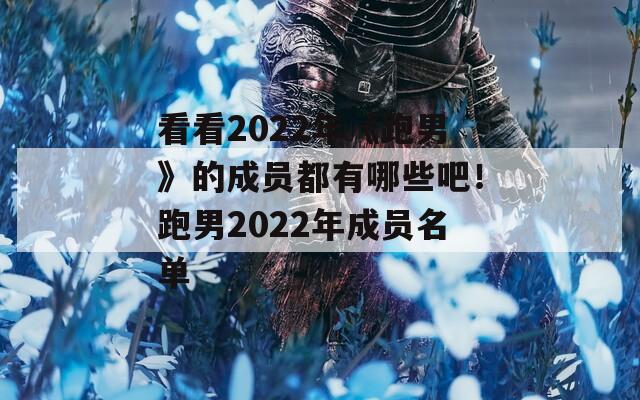 看看2022年《跑男》的成员都有哪些吧！跑男2022年成员名单