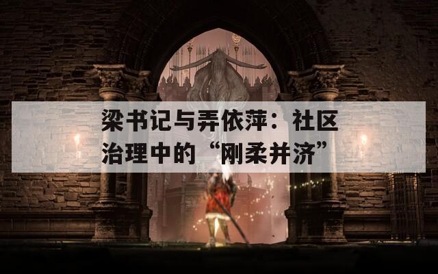 梁书记与弄依萍：社区治理中的“刚柔并济”