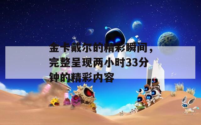 金卡戴尔的精彩瞬间，完整呈现两小时33分钟的精彩内容