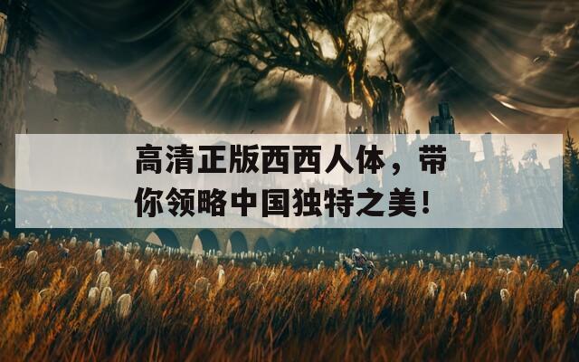 高清正版西西人体，带你领略中国独特之美！