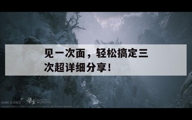 见一次面，轻松搞定三次超详细分享！