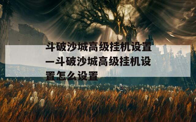 斗破沙城高级挂机设置—斗破沙城高级挂机设置怎么设置