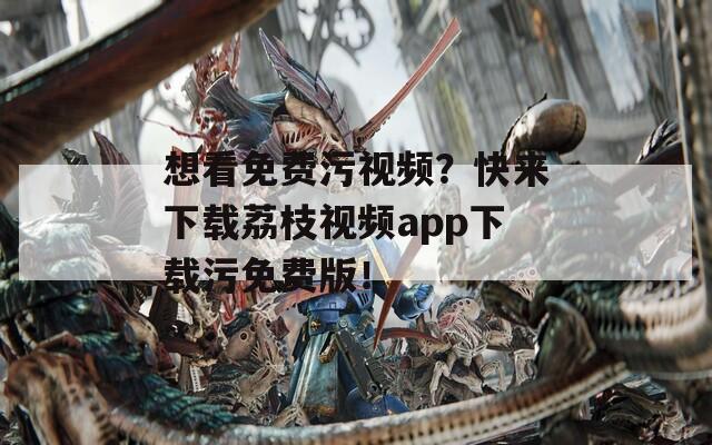 想看免费污视频？快来下载荔枝视频app下载污免费版！