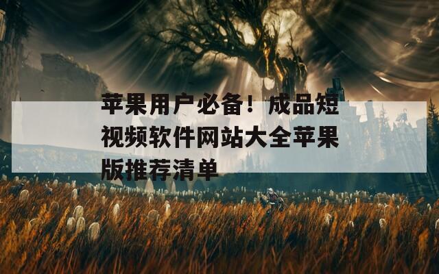 苹果用户必备！成品短视频软件网站大全苹果版推荐清单