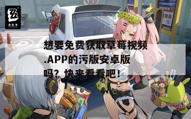 想要免费获取草莓视频.APP的污版安卓版吗？快来看看吧！