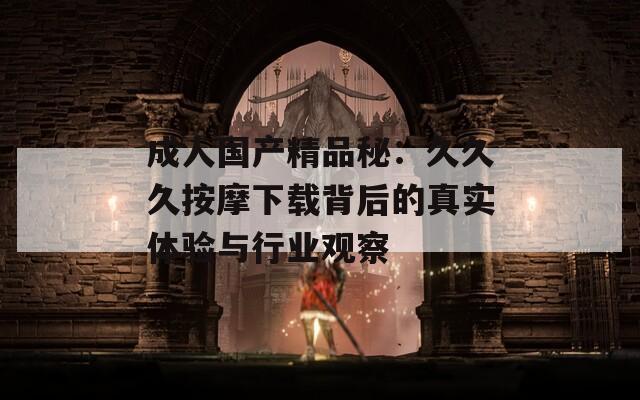 成人国产精品秘：久久久按摩下载背后的真实体验与行业观察