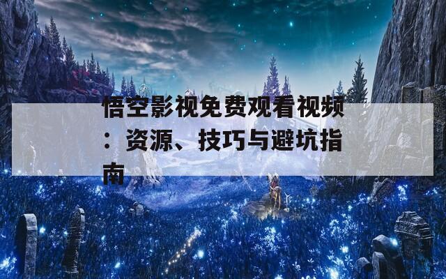 悟空影视免费观看视频：资源、技巧与避坑指南