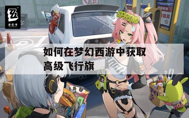如何在梦幻西游中获取高级飞行旗