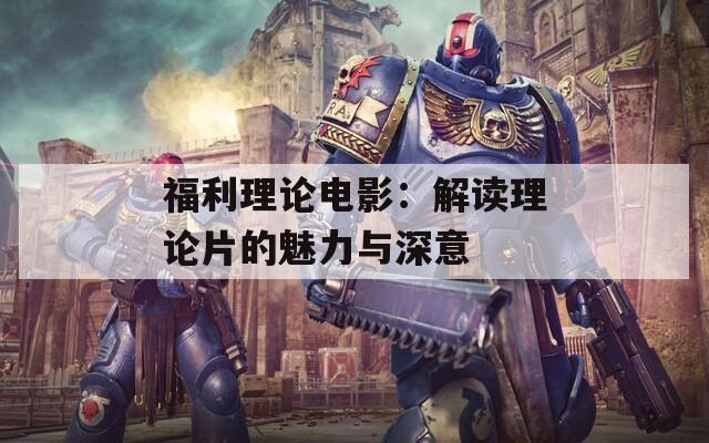 福利理论电影：解读理论片的魅力与深意