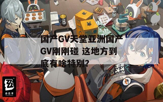 国产GV天堂亚洲国产GV刚刚碰 这地方到底有啥特别？
