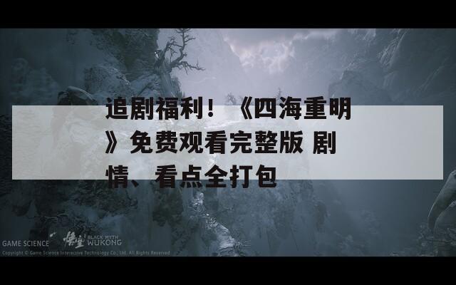 追剧福利！《四海重明》免费观看完整版 剧情、看点全打包