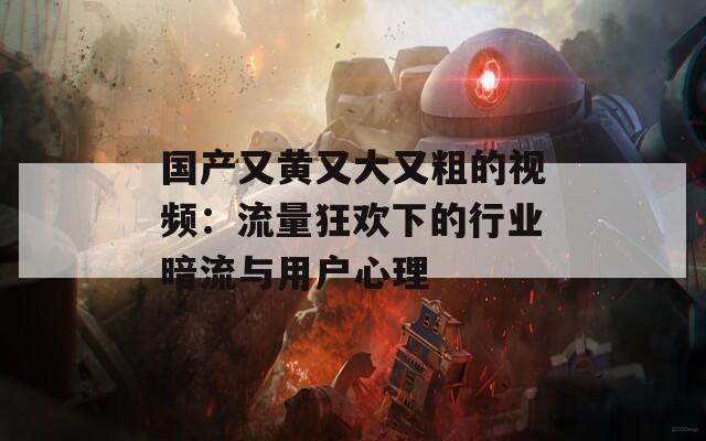 国产又黄又大又粗的视频：流量狂欢下的行业暗流与用户心理