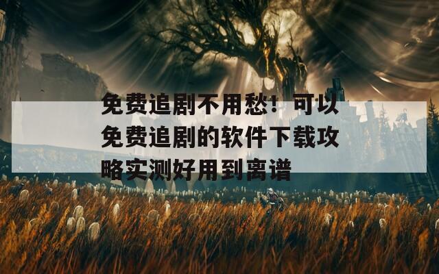 免费追剧不用愁！可以免费追剧的软件下载攻略实测好用到离谱